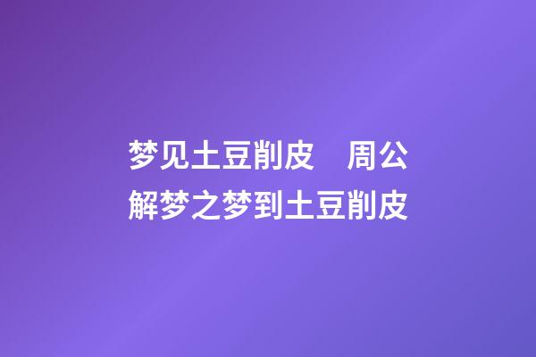 梦见土豆削皮　周公解梦之梦到土豆削皮